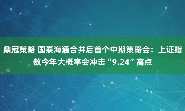 鼎冠策略 国泰海通合并后首个中期策略会：上证指数今年大概率会冲击“9.24”高点