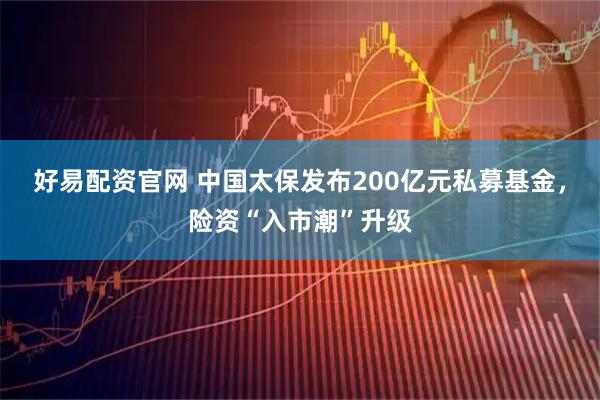 好易配资官网 中国太保发布200亿元私募基金，险资“入市潮”升级