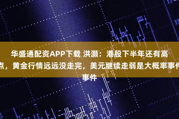 华盛通配资APP下载 洪灏：港股下半年还有高点，黄金行情远远没走完，美元继续走弱是大概率事件