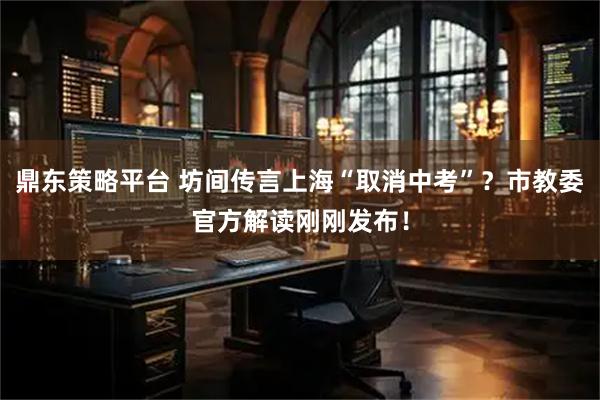 鼎东策略平台 坊间传言上海“取消中考”?市教委官方解读刚刚发布!