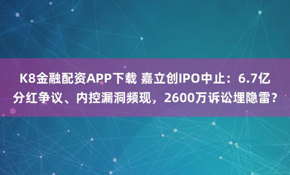K8金融配资APP下载 嘉立创IPO中止：6.7亿分红争议、内控漏洞频现，2600万诉讼埋隐雷？