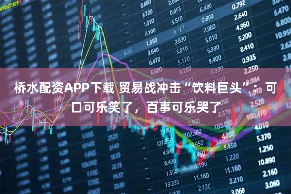 桥水配资APP下载 贸易战冲击“饮料巨头”：可口可乐笑了，百事可乐哭了