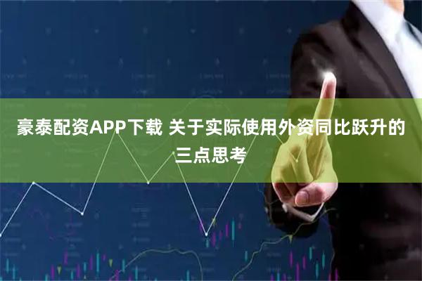 豪泰配资APP下载 关于实际使用外资同比跃升的三点思考