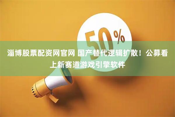 淄博股票配资网官网 国产替代逻辑扩散！公募看上新赛道游戏引擎软件