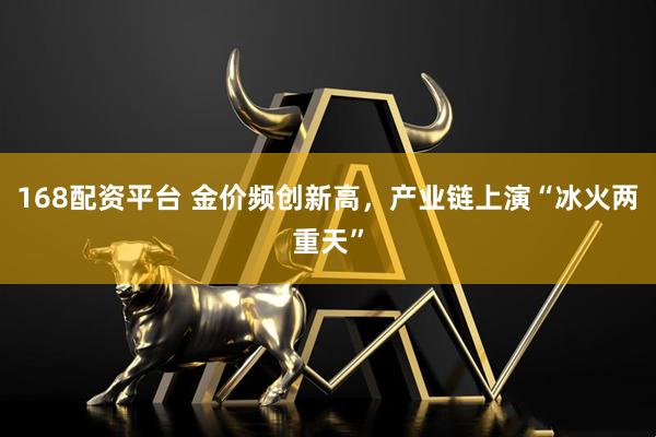 168配资平台 金价频创新高，产业链上演“冰火两重天”