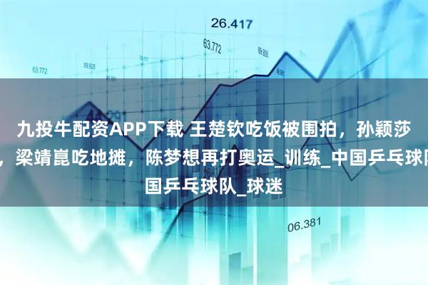 九投牛配资APP下载 王楚钦吃饭被围拍，孙颖莎换发色，梁靖崑吃地摊，陈梦想再打奥运_训练_中国乒乓球队_球迷