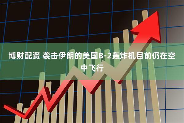 博财配资 袭击伊朗的美国B-2轰炸机目前仍在空中飞行