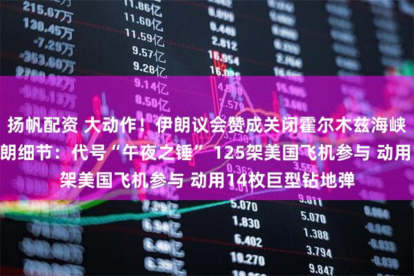 扬帆配资 大动作！伊朗议会赞成关闭霍尔木兹海峡！美公布袭击伊朗细节：代号“午夜之锤” 125架美国飞机参与 动用14枚巨型钻地弹