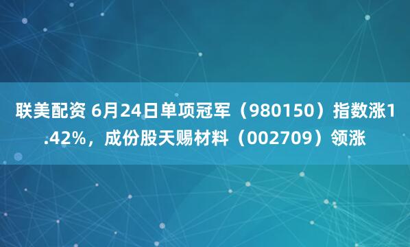联美配资 6月24日单项冠军（980150）指数涨1.42%，成份股天赐材料（002709）领涨