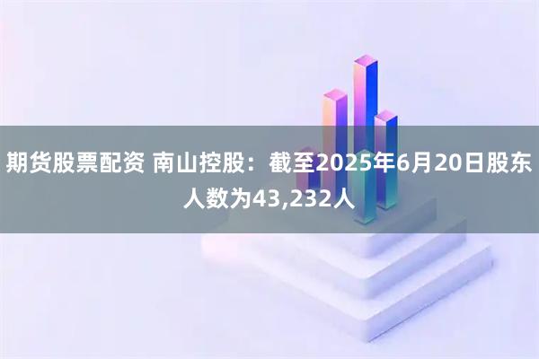 期货股票配资 南山控股：截至2025年6月20日股东人数为43,232人