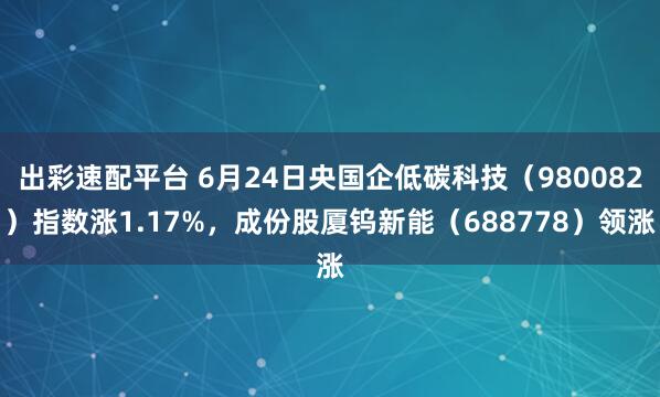 出彩速配平台 6月24日央国企低碳科技（980082）指数涨1.17%，成份股厦钨新能（688778）领涨