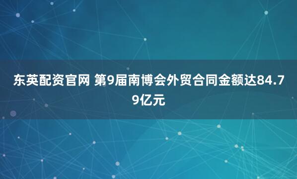 东英配资官网 第9届南博会外贸合同金额达84.79亿元