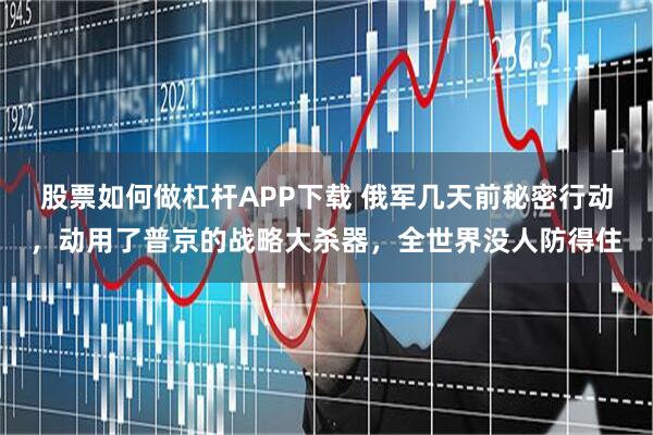 股票如何做杠杆APP下载 俄军几天前秘密行动,动用了普京的战略大杀器,全世界没人防得住