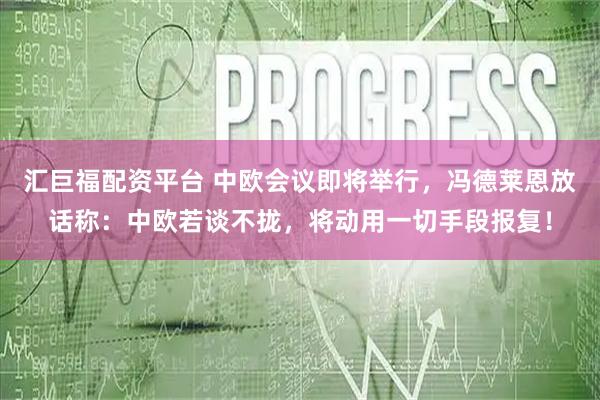 汇巨福配资平台 中欧会议即将举行，冯德莱恩放话称：中欧若谈不拢，将动用一切手段报复！