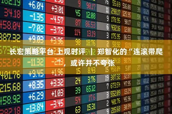 长宏策略平台 上观时评 ｜ 郑智化的“连滚带爬”，或许并不夸张