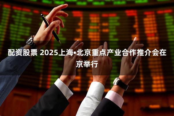 配资股票 2025上海•北京重点产业合作推介会在京举行