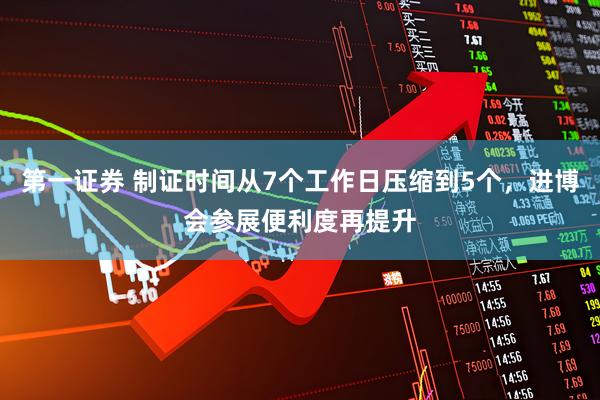 第一证券 制证时间从7个工作日压缩到5个，进博会参展便利度再提升