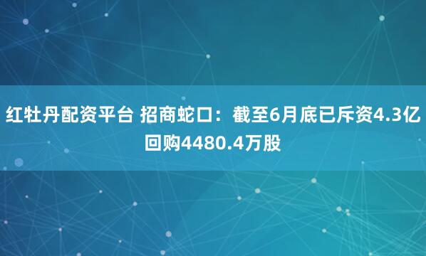 红牡丹配资平台 招商蛇口：截至6月底已斥资4.3亿回购4480.4万股