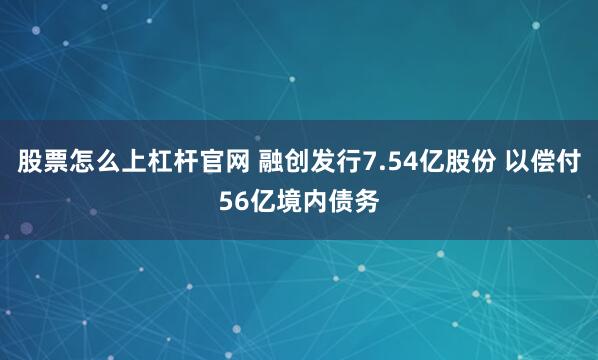 股票怎么上杠杆官网 融创发行7.54亿股份 以偿付56亿境内债务