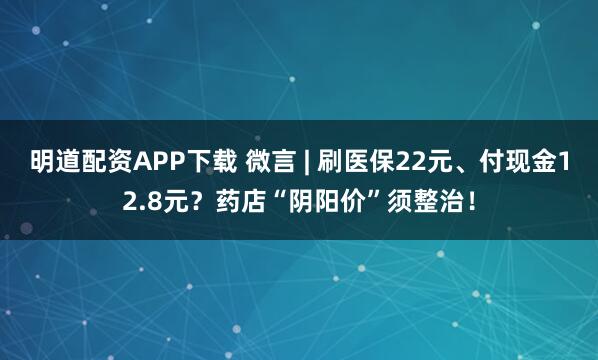 明道配资APP下载 微言 | 刷医保22元、付现金12.8元？药店“阴阳价”须整治！