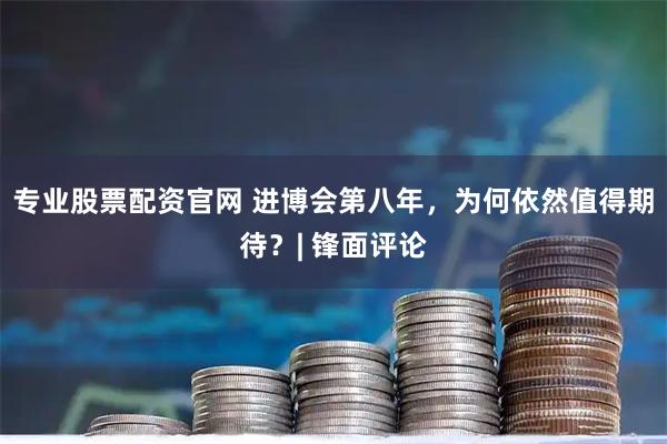 专业股票配资官网 进博会第八年，为何依然值得期待？| 锋面评论
