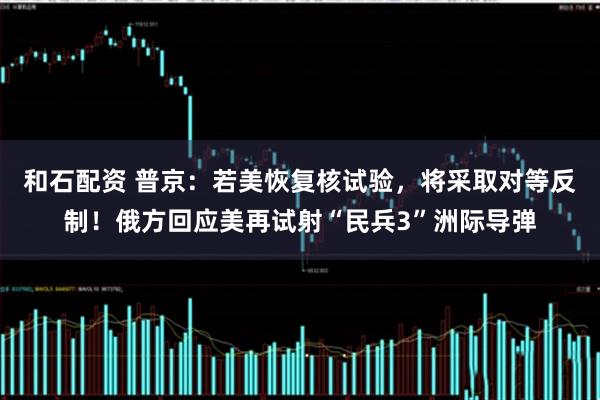 和石配资 普京:若美恢复核试验,将采取对等反制!俄方回应美再试射“民兵3”洲际导弹