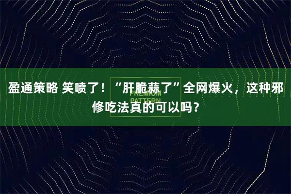 盈通策略 笑喷了！“肝脆蒜了”全网爆火，这种邪修吃法真的可以吗？