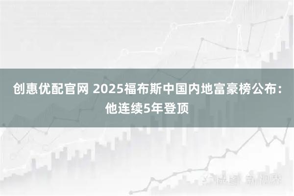 创惠优配官网 2025福布斯中国内地富豪榜公布:他连续5年登顶