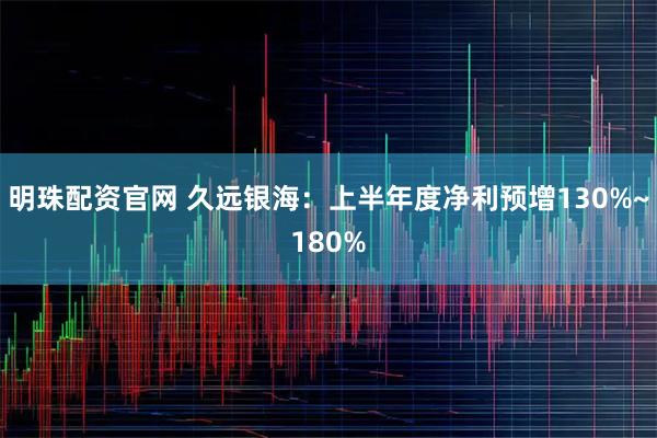 明珠配资官网 久远银海：上半年度净利预增130%~180%