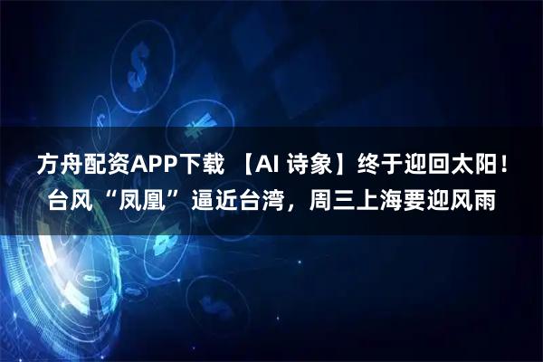 方舟配资APP下载 【AI 诗象】终于迎回太阳！台风 “凤凰” 逼近台湾，周三上海要迎风雨