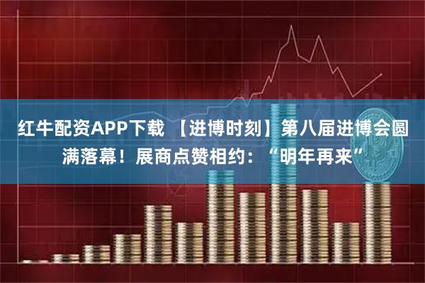 红牛配资APP下载 【进博时刻】第八届进博会圆满落幕！展商点赞相约：“明年再来”