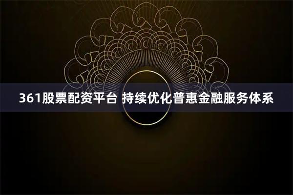 361股票配资平台 持续优化普惠金融服务体系