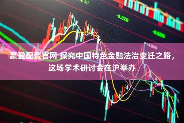 赢盈配资官网 探究中国特色金融法治变迁之路，这场学术研讨会在沪举办