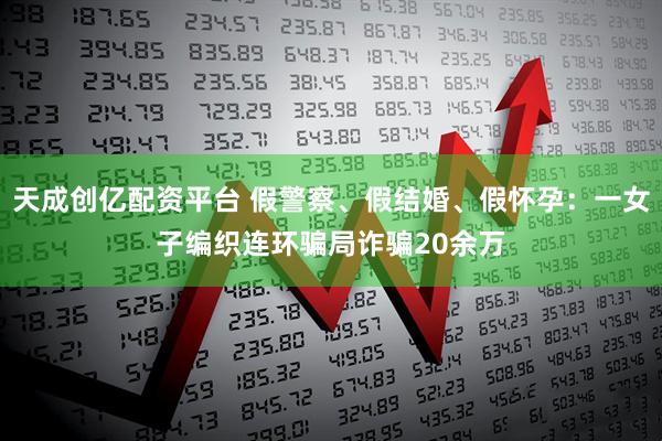 天成创亿配资平台 假警察、假结婚、假怀孕：一女子编织连环骗局诈骗20余万