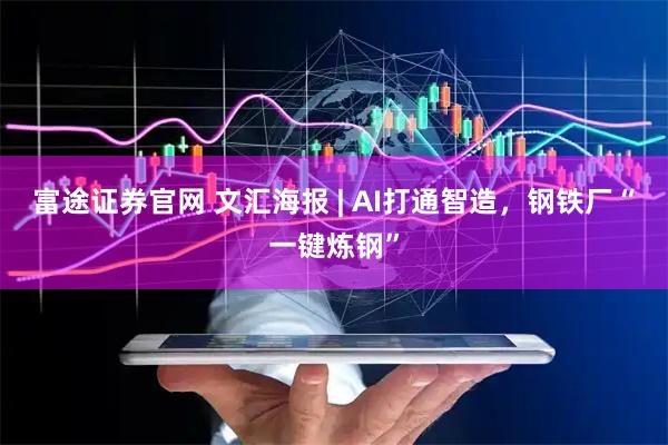 富途证券官网 文汇海报 | AI打通智造，钢铁厂“一键炼钢”