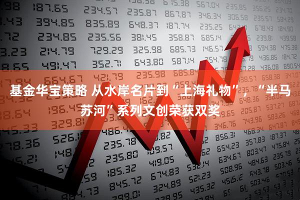 基金华宝策略 从水岸名片到“上海礼物”，“半马苏河”系列文创荣获双奖