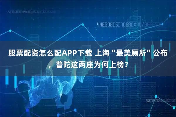 股票配资怎么配APP下载 上海“最美厕所”公布，普陀这两座为何上榜？