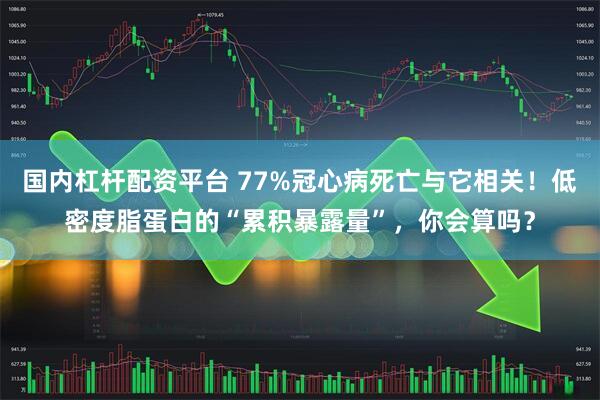 国内杠杆配资平台 77%冠心病死亡与它相关！低密度脂蛋白的“累积暴露量”，你会算吗？