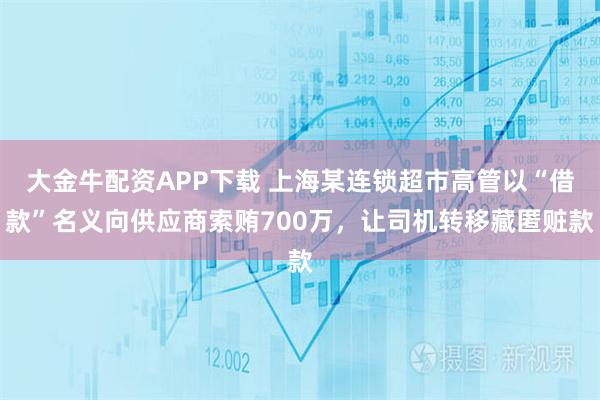 大金牛配资APP下载 上海某连锁超市高管以“借款”名义向供应商索贿700万，让司机转移藏匿赃款