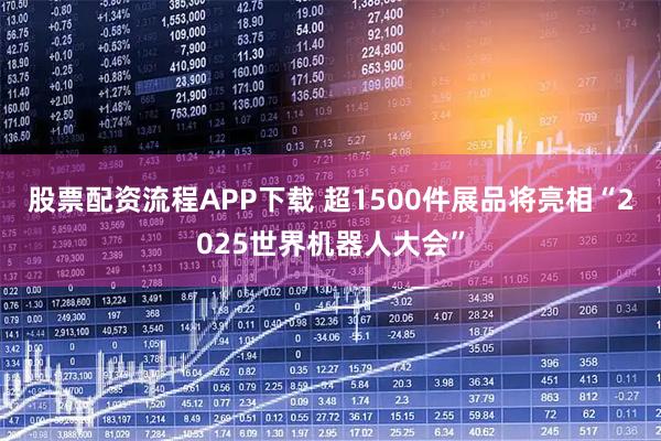 股票配资流程APP下载 超1500件展品将亮相“2025世界机器人大会”