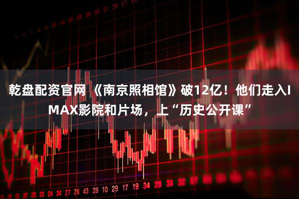 乾盘配资官网 《南京照相馆》破12亿！他们走入IMAX影院和片场，上“历史公开课”