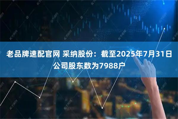老品牌速配官网 采纳股份：截至2025年7月31日公司股东数为7988户