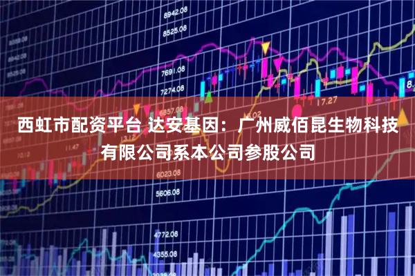 西虹市配资平台 达安基因：广州威佰昆生物科技有限公司系本公司参股公司