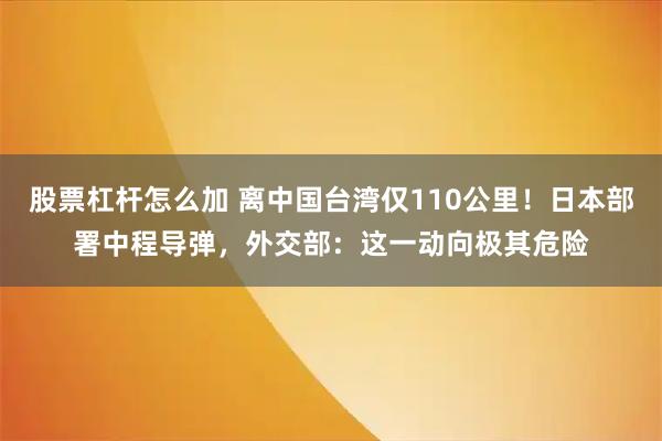 股票杠杆怎么加 离中国台湾仅110公里！日本部署中程导弹，外交部：这一动向极其危险
