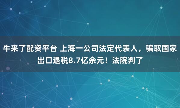 牛来了配资平台 上海一公司法定代表人，骗取国家出口退税8.7亿余元！法院判了