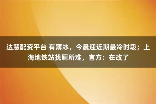 达慧配资平台 有薄冰，今晨迎近期最冷时段；上海地铁站找厕所难，官方：在改了