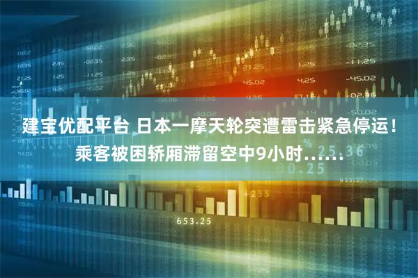 建宝优配平台 日本一摩天轮突遭雷击紧急停运！乘客被困轿厢滞留空中9小时……