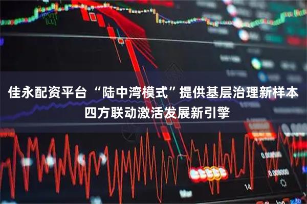 佳永配资平台 “陆中湾模式”提供基层治理新样本  四方联动激活发展新引擎