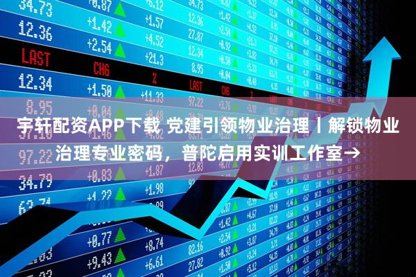 宇轩配资APP下载 党建引领物业治理丨解锁物业治理专业密码，普陀启用实训工作室→