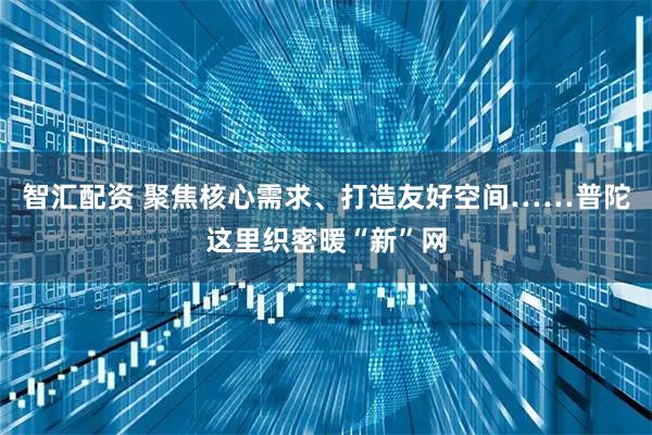 智汇配资 聚焦核心需求、打造友好空间……普陀这里织密暖“新”网